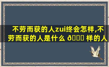 不劳而获的人zui
终会怎样,不劳而获的人是什么 🐕 样的人 🌺